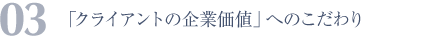 03 「クライアントの企業価値」へのこだわり