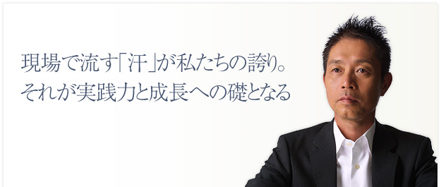 現場で流す「汗」が私たちの誇り。それが実践力と成長への礎となる