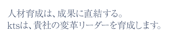 人材育成は、成果に直結する。kts は、貴社の変革リーダーを育成します。