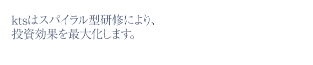ktsはスパイラル型研修により、投資効果を最大化します。