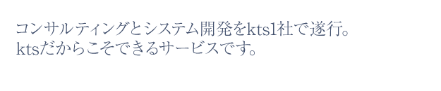 コンサルティングとシステム開発をkts1社で遂行。ktsだからこそできるサービスです。