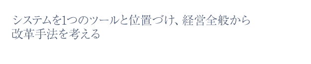 システムを1つのツールと位置づけ、経営全般から改革手法を考える